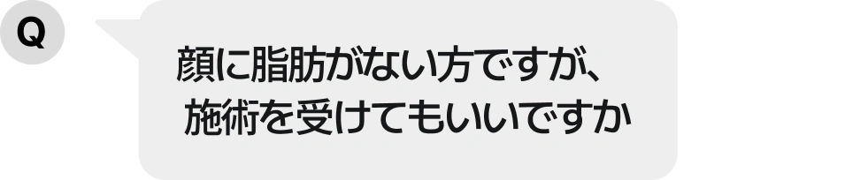 顔に脂肪がない方ですが、施術を受けてもいいですか